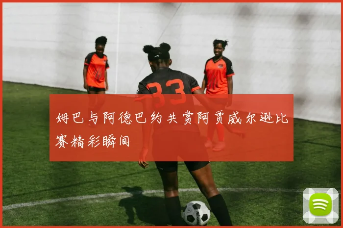姆巴与阿德巴约共赏阿贾威尔逊比赛精彩瞬间