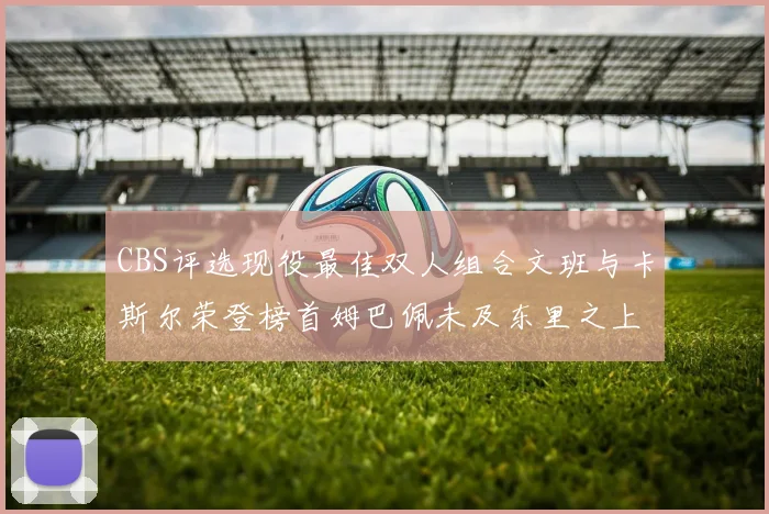 CBS评选现役最佳双人组合文班与卡斯尔荣登榜首姆巴佩未及东里之上