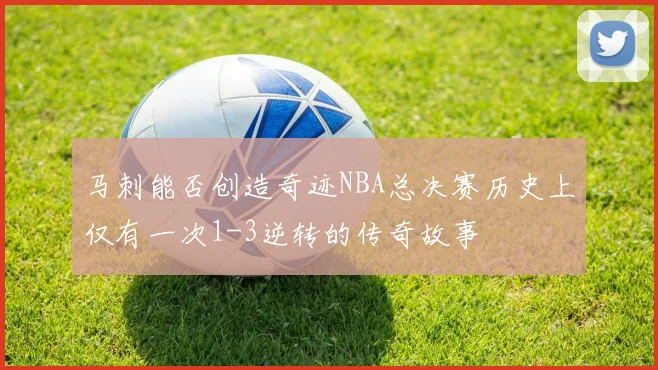 马刺能否创造奇迹NBA总决赛历史上仅有一次1-3逆转的传奇故事
