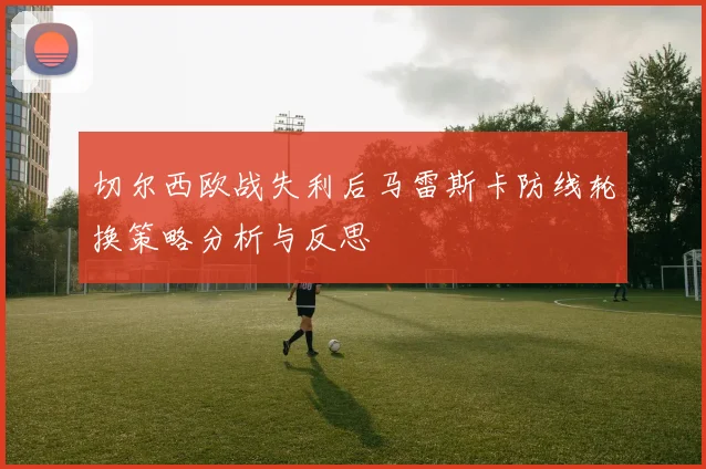 切尔西欧战失利后马雷斯卡防线轮换策略分析与反思