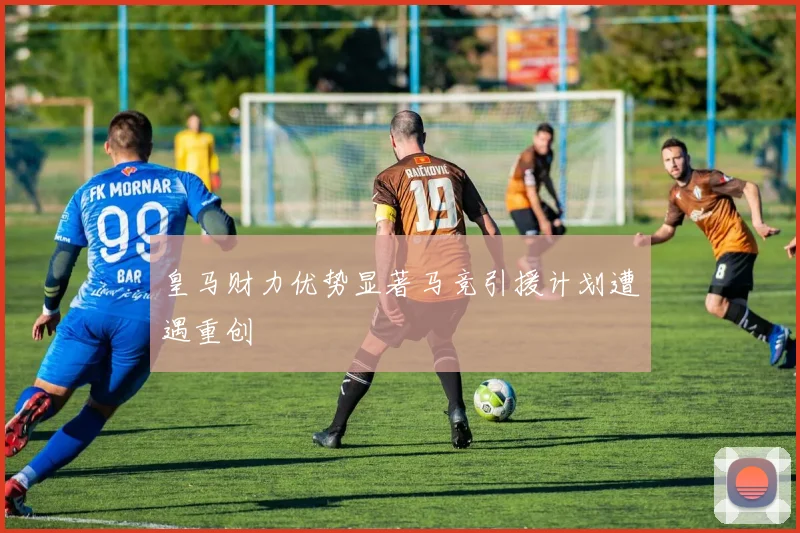 皇马财力优势显著马竞引援计划遭遇重创