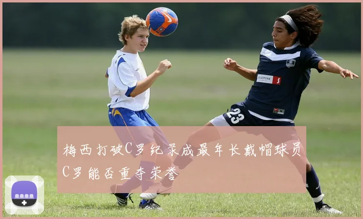 梅西打破C罗纪录成最年长戴帽球员C罗能否重夺荣誉