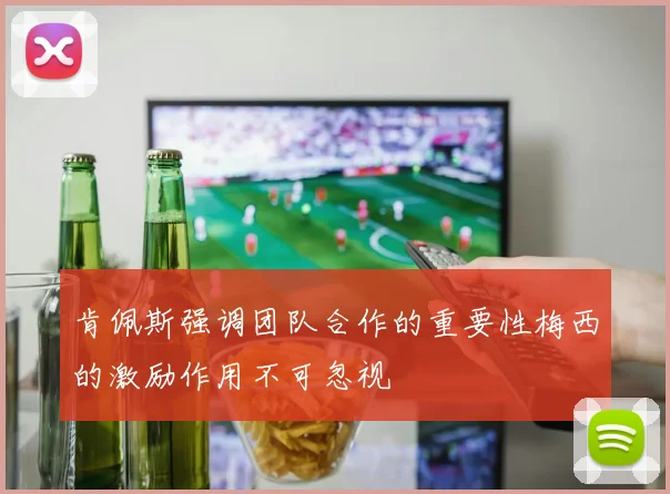 肯佩斯强调团队合作的重要性梅西的激励作用不可忽视