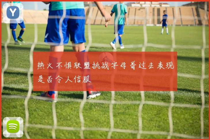 热火不惧联盟挑战字母哥过去表现是否令人信服