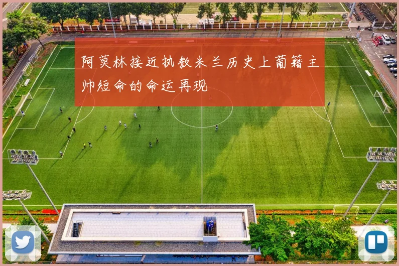 阿莫林接近执教米兰历史上葡籍主帅短命的命运再现