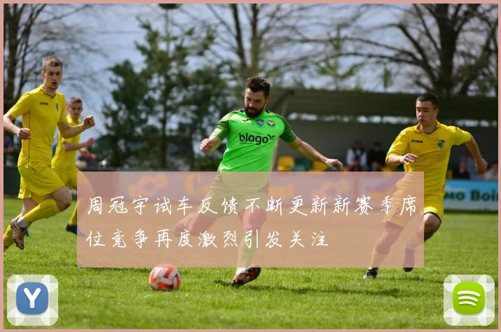 周冠宇试车反馈不断更新新赛季席位竞争再度激烈引发关注