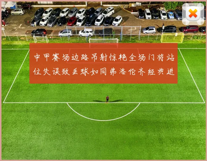 中甲赛场边路吊射惊艳全场门将站位失误致丢球如同弗洛伦齐经典进球