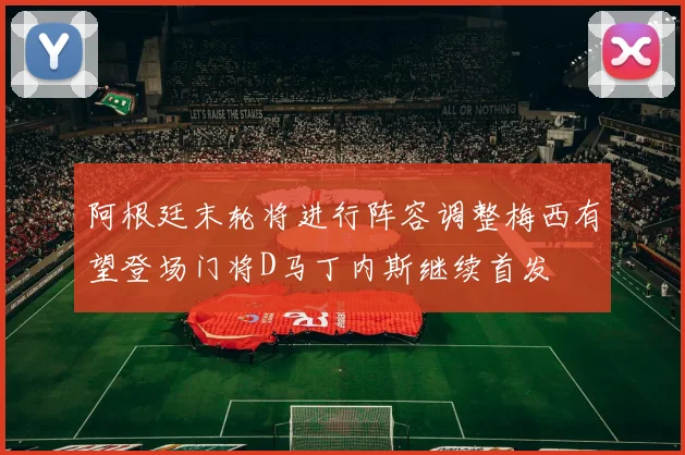 阿根廷末轮将进行阵容调整梅西有望登场门将D马丁内斯继续首发